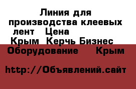 Линия для производства клеевых лент › Цена ­ 5 000 000 - Крым, Керчь Бизнес » Оборудование   . Крым